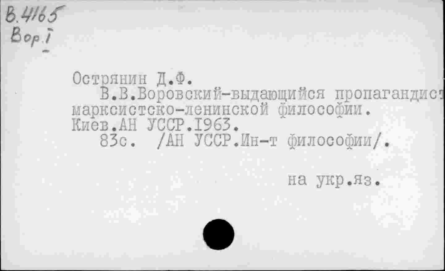 ﻿
ОстряНИН Д.Ф.
В.В.Воровски й—вы д атощи йс я пр о п аг марксистско-ленинской Философии. Киев.АН УССР.1963.
83с. /АН УССР.Ин-т философии/.
на укр.яз.